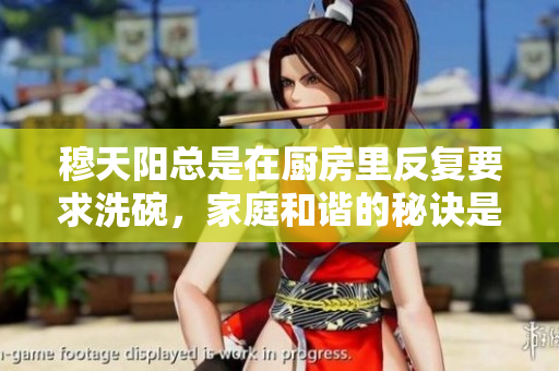 穆天阳总是在厨房里反复要求洗碗，家庭和谐的秘诀是什么？