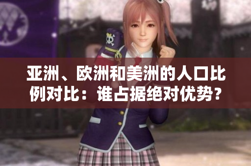 亚洲、欧洲和美洲的人口比例对比：谁占据绝对优势？