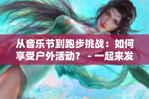 从音乐节到跑步挑战：如何享受户外活动？ - 一起来发现你的热爱