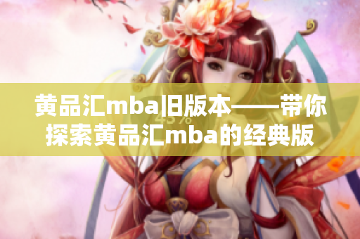 黄品汇mba旧版本——带你探索黄品汇mba的经典版本