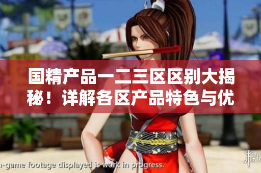国精产品一二三区区别大揭秘！详解各区产品特色与优势