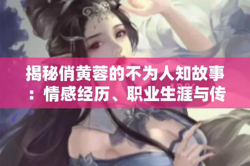 揭秘俏黄蓉的不为人知故事：情感经历、职业生涯与传奇人生