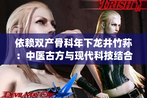依赖双产骨科年下龙井竹荪：中医古方与现代科技结合的骨科新疗法(1)