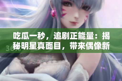 吃瓜一秒，追剧正能量：揭秘明星真面目，带来偶像新视角