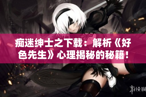 痴迷绅士之下载：解析《好色先生》心理揭秘的秘籍！