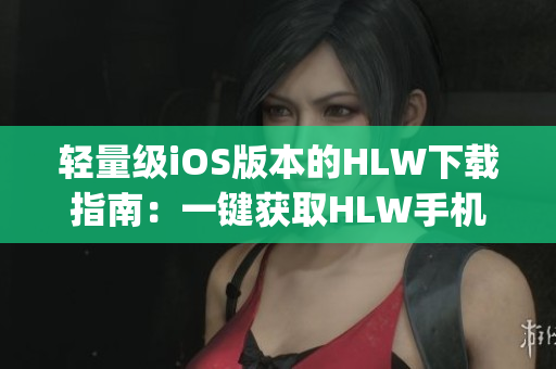轻量级iOS版本的HLW下载指南：一键获取HLW手机应用程序(1)