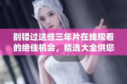 别错过这些三年片在线观看的绝佳机会，精选大全供您选择(1)