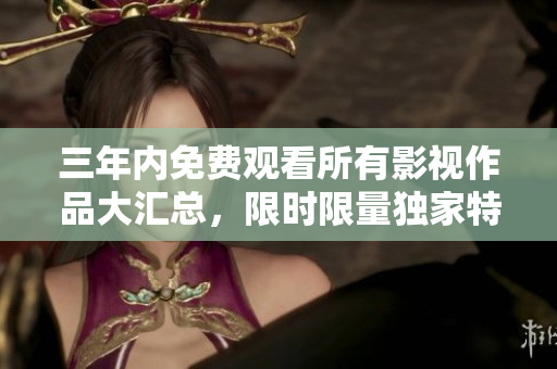 三年内免费观看所有影视作品大汇总，限时限量独家特惠