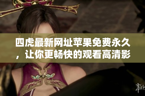 四虎最新网址苹果免费永久，让你更畅快的观看高清影片！