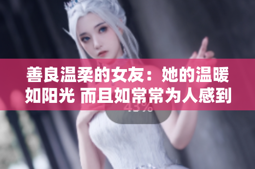 善良温柔的女友：她的温暖如阳光 而且如常常为人感到温暖