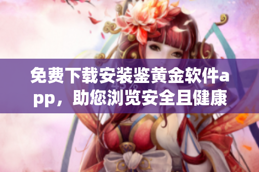免费下载安装鉴黄金软件app，助您浏览安全且健康的内容