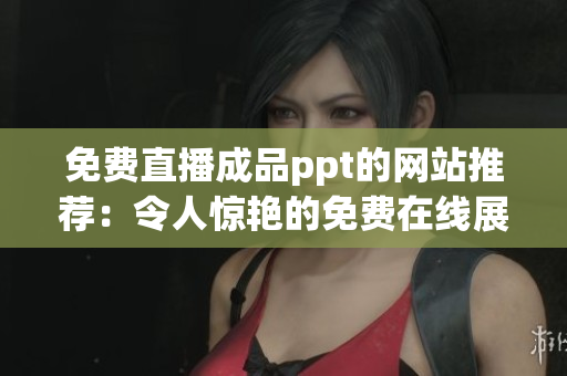 免费直播成品ppt的网站推荐：令人惊艳的免费在线展示平台供选择