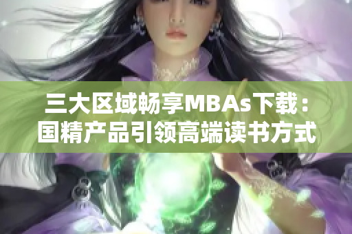 三大区域畅享MBAs下载：国精产品引领高端读书方式