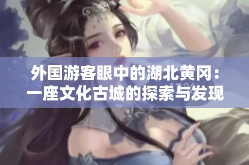 外国游客眼中的湖北黄冈：一座文化古城的探索与发现