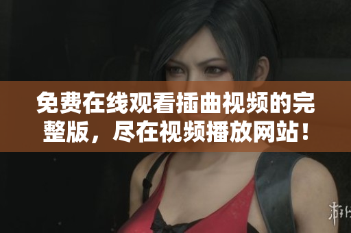 免费在线观看插曲视频的完整版，尽在视频播放网站！
