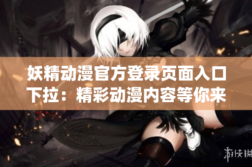 妖精动漫官方登录页面入口下拉：精彩动漫内容等你来探索(1)