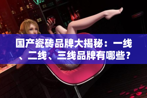 国产瓷砖品牌大揭秘:一线、二线、三线品牌有哪些? 国产瓷砖品牌大揭秘:一线、二线、三线品牌有哪些?