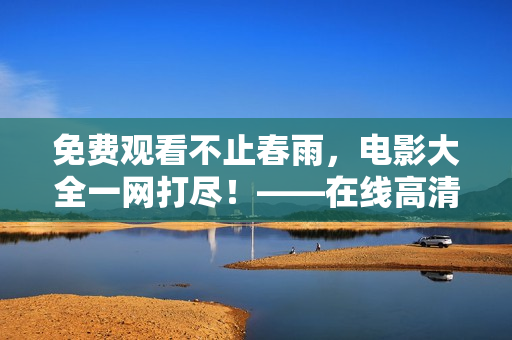 免费观看不止春雨，电影大全一网打尽！——在线高清无广告视听享受