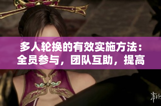 多人轮换的有效实施方法：全员参与，团队互助，提高工作效率