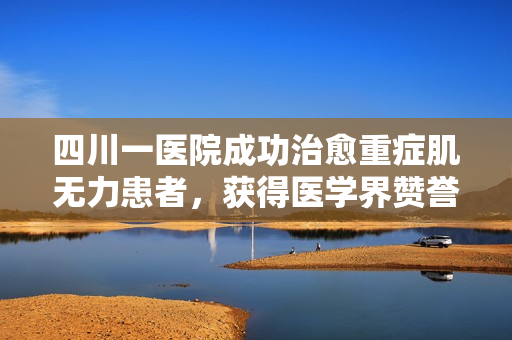 四川一医院成功治愈重症肌无力患者,获得医学界赞誉 四川一医院成功治愈重症肌无力患者,获得医学界赞誉