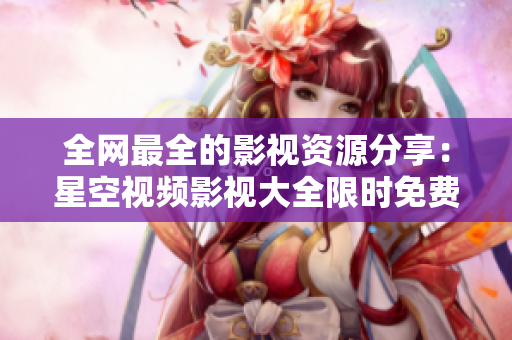 全网最全的影视资源分享：星空视频影视大全限时免费！