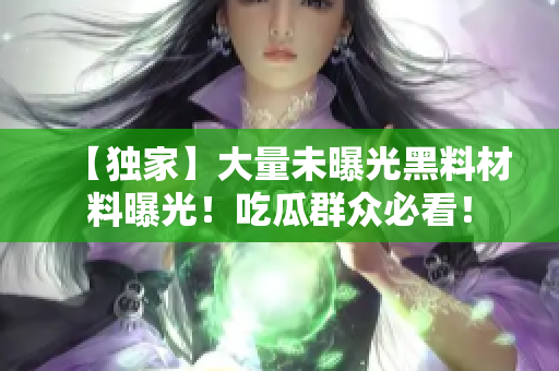 【独家】大量未曝光黑料材料曝光！吃瓜群众必看！