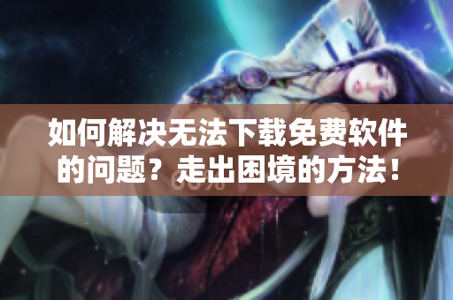 如何解决无法下载免费软件的问题？走出困境的方法！