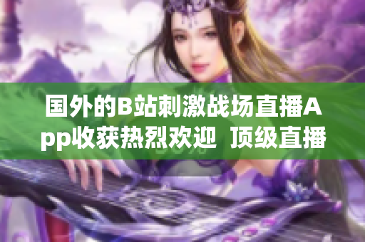 国外的B站刺激战场直播App收获热烈欢迎 顶级直播平台打造刺激战场全新体验 国外的B站刺激战场直播App收获热烈欢迎 顶级直播平台打造刺激战场全新体验