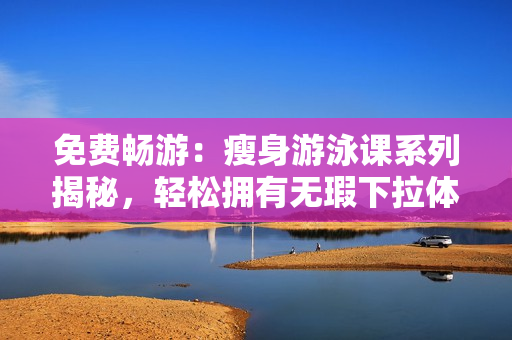 免费畅游：瘦身游泳课系列揭秘，轻松拥有无瑕下拉体验！