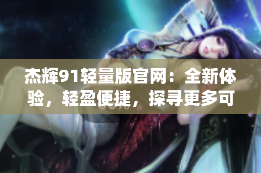 杰辉91轻量版官网：全新体验，轻盈便捷，探寻更多可能(1)