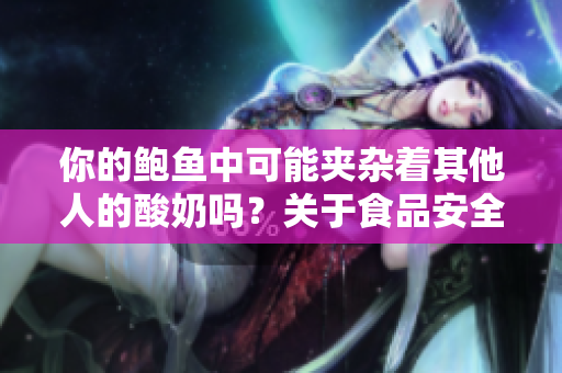 你的鲍鱼中可能夹杂着其他人的酸奶吗？关于食品安全的探讨