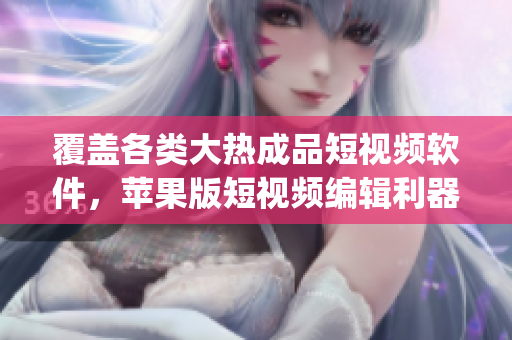 覆盖各类大热成品短视频软件，苹果版短视频编辑利器网站推荐合集(1)