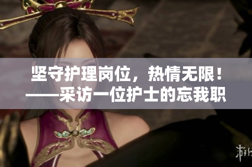 坚守护理岗位，热情无限！——采访一位护士的忘我职业精神