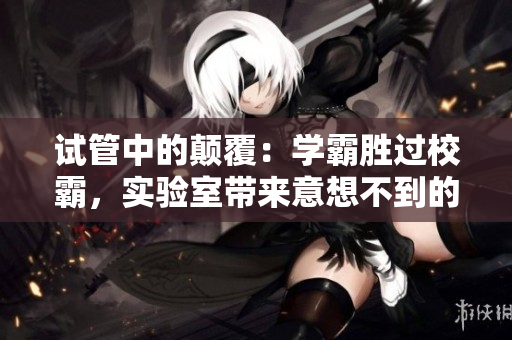 试管中的颠覆:学霸胜过校霸,实验室带来意想不到的震惊! 试管中的颠覆:学霸胜过校霸,实验室带来意想不到的震惊!