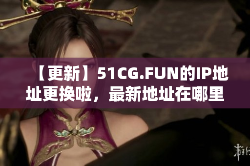 【更新】51CG.FUN的IP地址更换啦，最新地址在哪里？