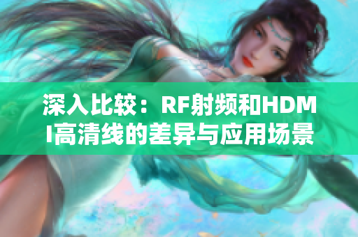 深入比较：RF射频和HDMI高清线的差异与应用场景