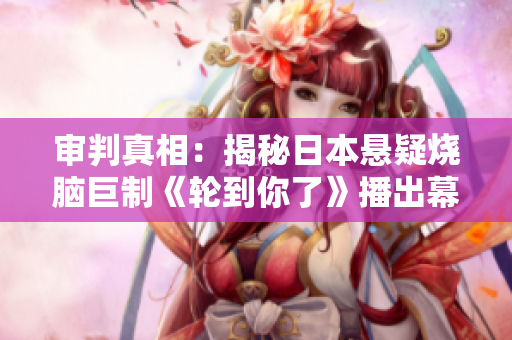 审判真相：揭秘日本悬疑烧脑巨制《轮到你了》播出幕后真相