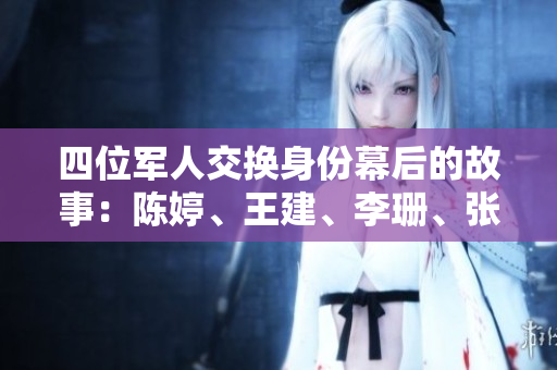 四位军人交换身份幕后的故事：陈婷、王建、李珊、张超如何反客为主？