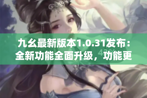 九幺最新版本1.0.31发布：全新功能全面升级，功能更强大(1)
