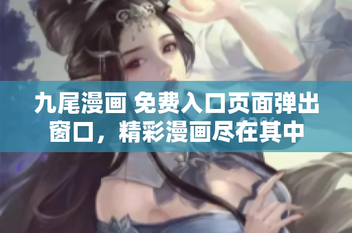 九尾漫画 免费入口页面弹出窗口,精彩漫画尽在其中 九尾漫画 免费入口页面弹出窗口,精彩漫画尽在其中