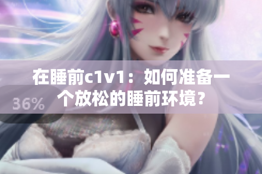 在睡前c1v1：如何准备一个放松的睡前环境？