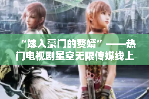 “嫁入豪门的赘婿”——热门电视剧星空无限传媒线上独家播放