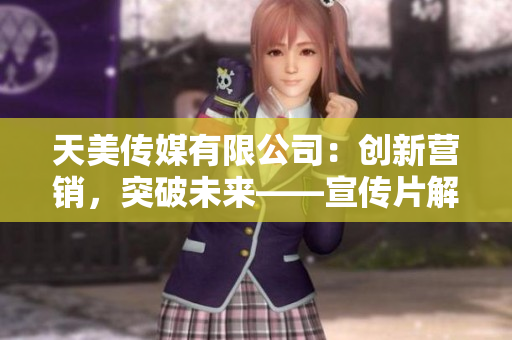 天美传媒有限公司：创新营销，突破未来——宣传片解析