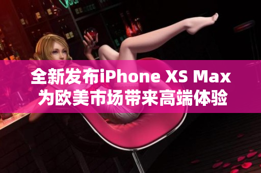 全新发布iPhone XS Max 为欧美市场带来高端体验 全新发布iPhone XS Max 为欧美市场带来高端体验