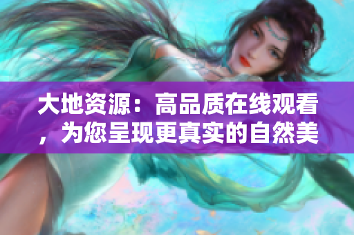 大地资源：高品质在线观看，为您呈现更真实的自然美景