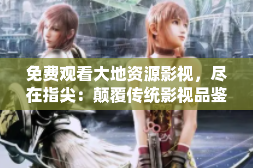 免费观看大地资源影视，尽在指尖：颠覆传统影视品鉴方式
