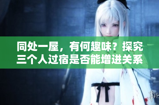 同处一屋，有何趣味？探究三个人过宿是否能增进关系