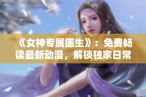 《女神专属医生》:免费畅读最新动漫,解锁独家日常插图! 《女神专属医生》:免费畅读最新动漫,解锁独家日常插图!