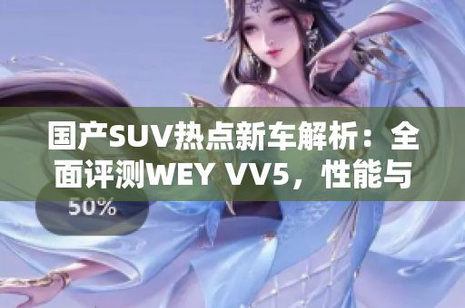 国产SUV热点新车解析:全面评测WEY VV5,性能与实用双丰收 国产SUV热点新车解析:全面评测WEY VV5,性能与实用双丰收
