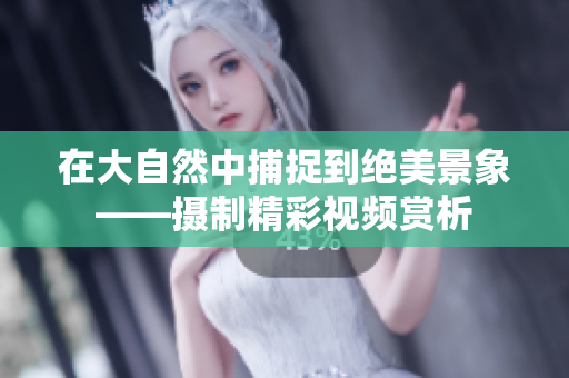 在大自然中捕捉到绝美景象——摄制精彩视频赏析